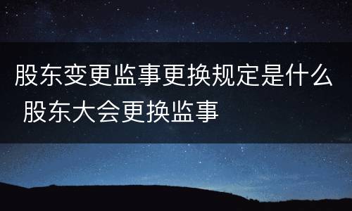 股东变更监事更换规定是什么 股东大会更换监事