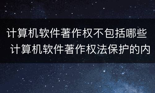 计算机软件著作权不包括哪些 计算机软件著作权法保护的内容不包括