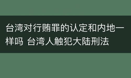 台湾对行贿罪的认定和内地一样吗 台湾人触犯大陆刑法