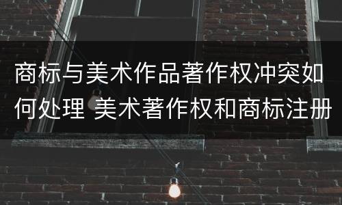 商标与美术作品著作权冲突如何处理 美术著作权和商标注册区别