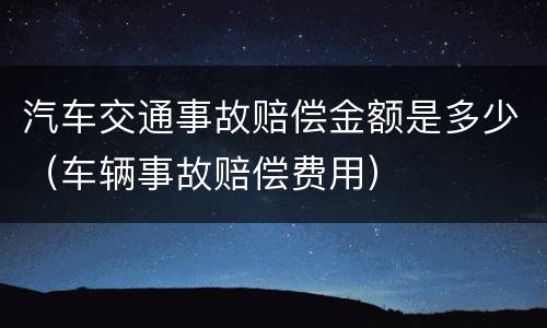 汽车交通事故赔偿金额是多少（车辆事故赔偿费用）