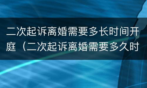 二次起诉离婚需要多长时间开庭（二次起诉离婚需要多久时间开庭）