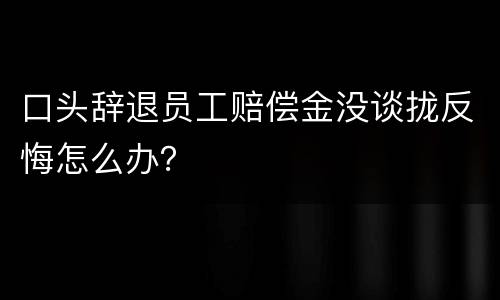 口头辞退员工赔偿金没谈拢反悔怎么办？