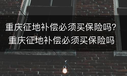 重庆征地补偿必须买保险吗？ 重庆征地补偿必须买保险吗