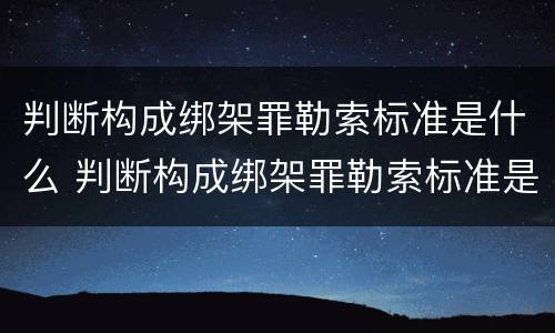 判断构成绑架罪勒索标准是什么 判断构成绑架罪勒索标准是什么