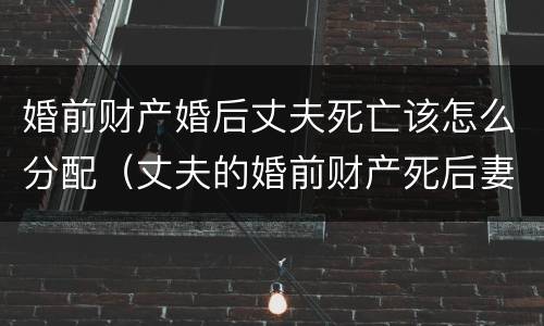 婚前财产婚后丈夫死亡该怎么分配（丈夫的婚前财产死后妻子可以继承吗）