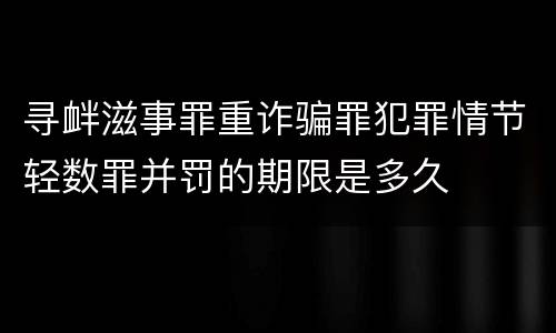 寻衅滋事罪重诈骗罪犯罪情节轻数罪并罚的期限是多久