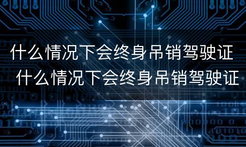 什么情况下会终身吊销驾驶证 什么情况下会终身吊销驾驶证而且是缓刑3年