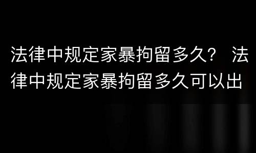 法律中规定家暴拘留多久？ 法律中规定家暴拘留多久可以出来