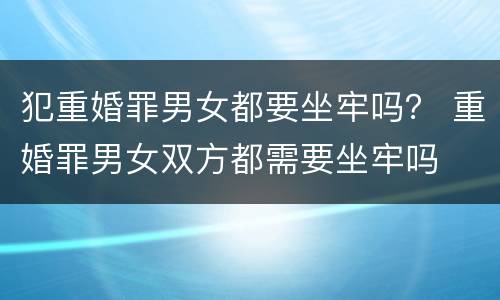 犯重婚罪男女都要坐牢吗？ 重婚罪男女双方都需要坐牢吗