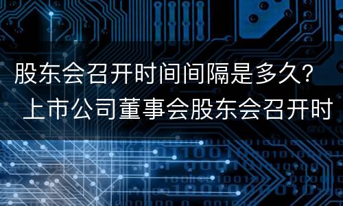 股东会召开时间间隔是多久？ 上市公司董事会股东会召开时间间隔