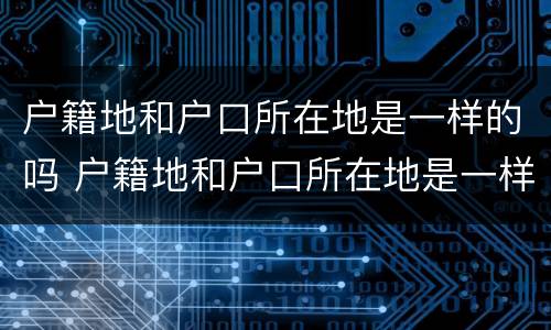 户籍地和户口所在地是一样的吗 户籍地和户口所在地是一样的吗怎么填写