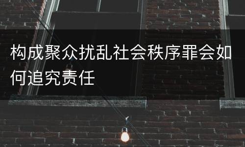 构成聚众扰乱社会秩序罪会如何追究责任