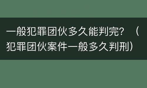 一般犯罪团伙多久能判完？（犯罪团伙案件一般多久判刑）