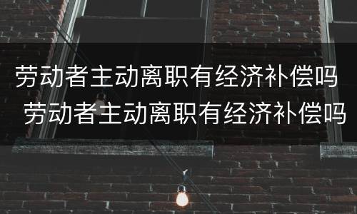 劳动者主动离职有经济补偿吗 劳动者主动离职有经济补偿吗怎么算