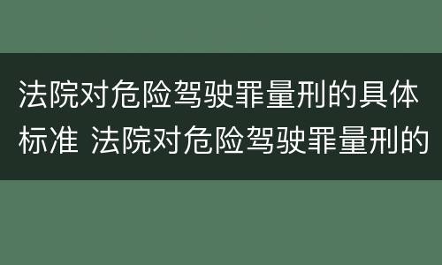 法院对危险驾驶罪量刑的具体标准 法院对危险驾驶罪量刑的具体标准是