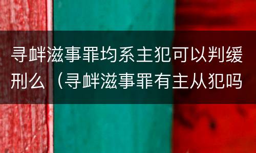 寻衅滋事罪均系主犯可以判缓刑么（寻衅滋事罪有主从犯吗）