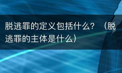 脱逃罪的定义包括什么？（脱逃罪的主体是什么）