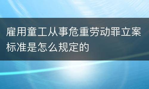 雇用童工从事危重劳动罪立案标准是怎么规定的