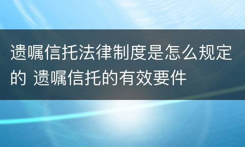 遗嘱信托法律制度是怎么规定的 遗嘱信托的有效要件