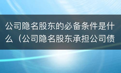 公司隐名股东的必备条件是什么（公司隐名股东承担公司债务的法律依据）