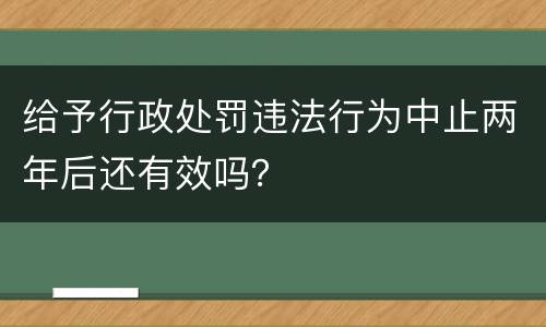 给予行政处罚违法行为中止两年后还有效吗？