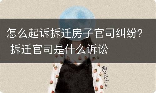 怎么起诉拆迁房子官司纠纷？ 拆迁官司是什么诉讼