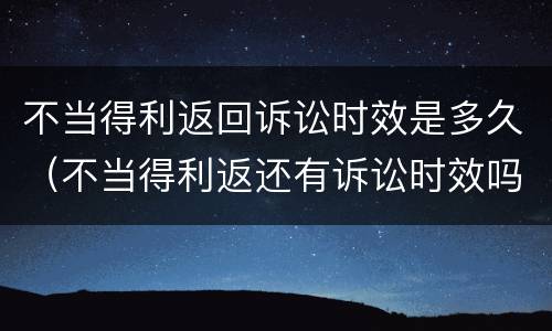 不当得利返回诉讼时效是多久（不当得利返还有诉讼时效吗）