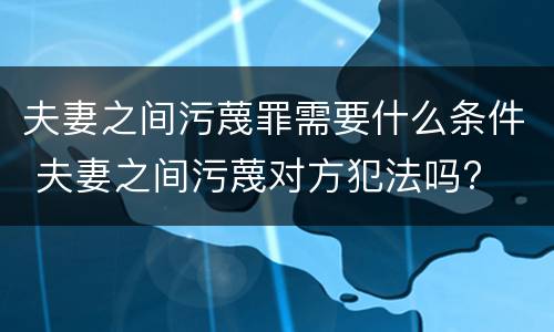 夫妻之间污蔑罪需要什么条件 夫妻之间污蔑对方犯法吗?