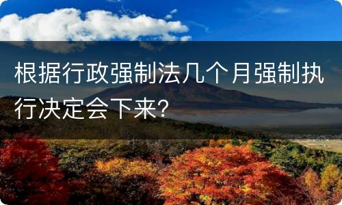 根据行政强制法几个月强制执行决定会下来？