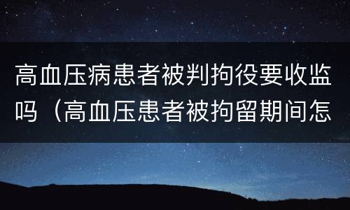 高血压病患者被判拘役要收监吗（高血压患者被拘留期间怎么办）