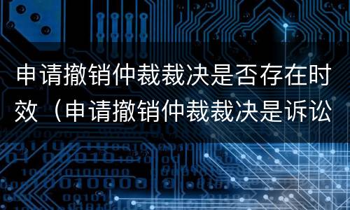 申请撤销仲裁裁决是否存在时效（申请撤销仲裁裁决是诉讼吗）