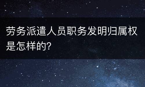 劳务派遣人员职务发明归属权是怎样的？