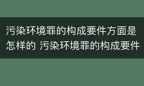 污染环境罪的构成要件方面是怎样的 污染环境罪的构成要件方面是怎样的呢