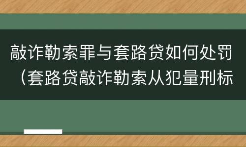 敲诈勒索罪与套路贷如何处罚（套路贷敲诈勒索从犯量刑标准）