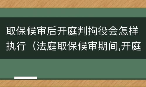 取保候审后开庭判拘役会怎样执行（法庭取保候审期间,开庭被判拘役,会马上收监吗?）