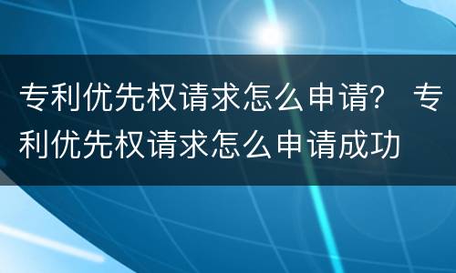 专利优先权请求怎么申请？ 专利优先权请求怎么申请成功