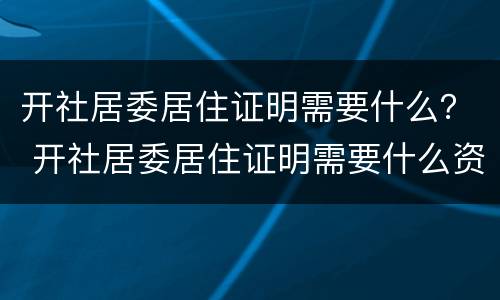 开社居委居住证明需要什么？ 开社居委居住证明需要什么资料