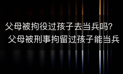 父母被拘役过孩子去当兵吗？ 父母被刑事拘留过孩子能当兵吗