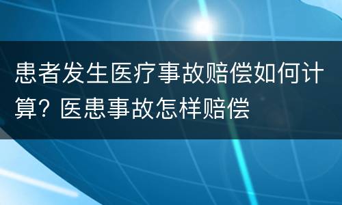 患者发生医疗事故赔偿如何计算? 医患事故怎样赔偿