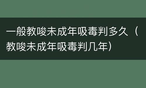 一般教唆未成年吸毒判多久（教唆未成年吸毒判几年）