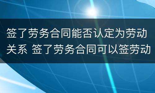 签了劳务合同能否认定为劳动关系 签了劳务合同可以签劳动合同吗