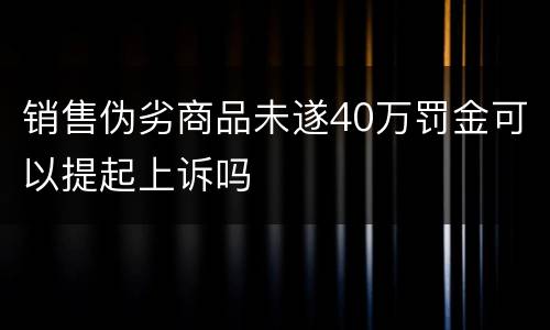 销售伪劣商品未遂40万罚金可以提起上诉吗