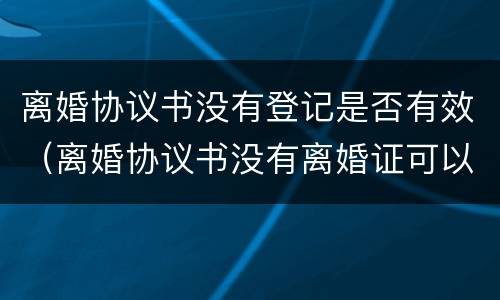 离婚协议书没有登记是否有效（离婚协议书没有离婚证可以办结婚证吗）