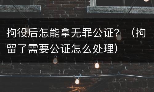 拘役后怎能拿无罪公证？（拘留了需要公证怎么处理）