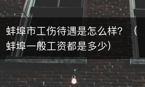 蚌埠市工伤待遇是怎么样？（蚌埠一般工资都是多少）