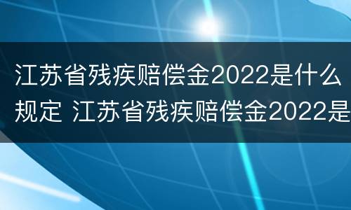 江苏省残疾赔偿金2022是什么规定 江苏省残疾赔偿金2022是什么规定的