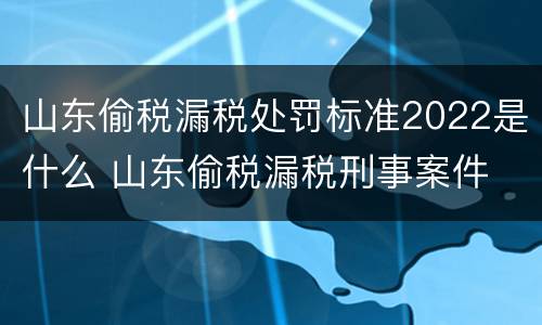 山东偷税漏税处罚标准2022是什么 山东偷税漏税刑事案件