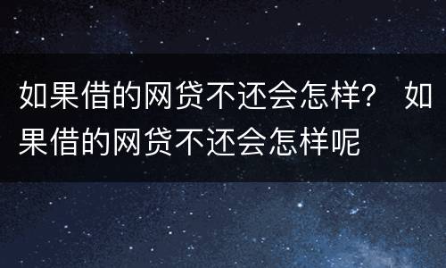 如果借的网贷不还会怎样？ 如果借的网贷不还会怎样呢