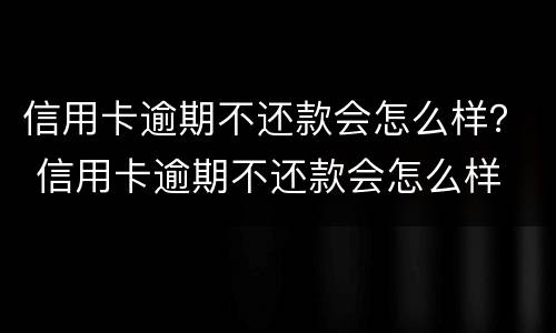 信用卡逾期不还款会怎么样？ 信用卡逾期不还款会怎么样